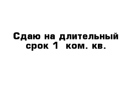 Сдаю на длительный срок 1- ком. кв.